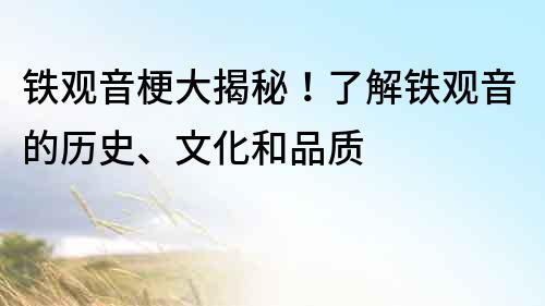 铁观音梗大揭秘！了解铁观音的历史、文化和品质