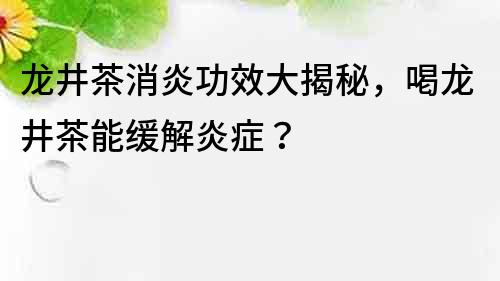 龙井茶消炎功效大揭秘，喝龙井茶能缓解炎症？