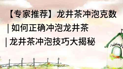 【专家推荐】龙井茶冲泡克数 | 如何正确冲泡龙井茶 | 龙井茶冲泡技巧大揭秘