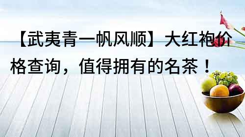 【武夷青一帆风顺】大红袍价格查询，值得拥有的名茶！