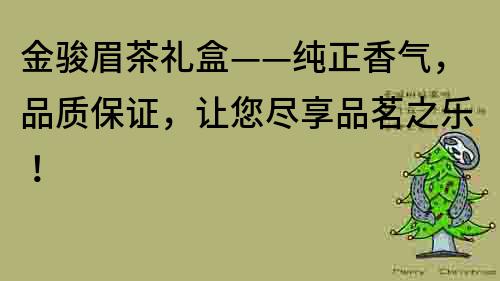 金骏眉茶礼盒——纯正香气，品质保证，让您尽享品茗之乐！