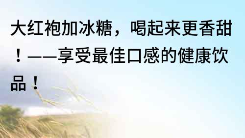 大红袍加冰糖，喝起来更香甜！——享受最佳口感的健康饮品！