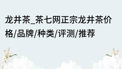 龙井茶_茶七网正宗龙井茶价格/品牌/种类/评测/推荐