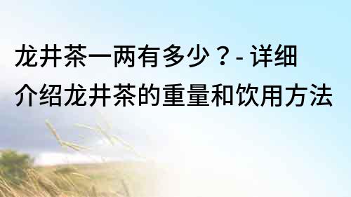 龙井茶一两有多少？- 详细介绍龙井茶的重量和饮用方法