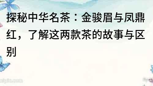 探秘中华名茶：金骏眉与凤鼎红，了解这两款茶的故事与区别