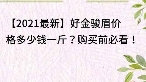 【2021最新】好金骏眉价格多少钱一斤？购买前必看！