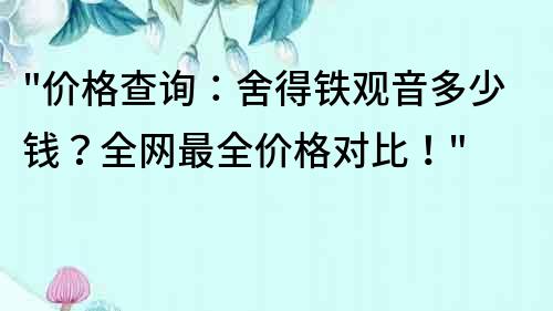 价格查询：舍得铁观音多少钱？全网最全价格对比！