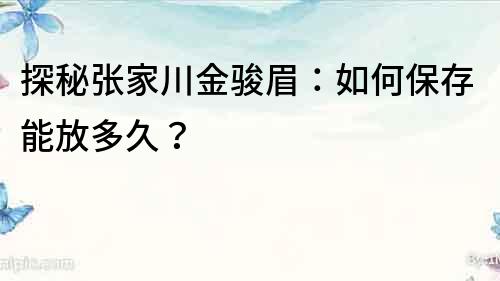 探秘张家川金骏眉：如何保存能放多久？