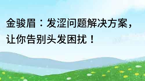 金骏眉：发涩问题解决方案，让你告别头发困扰！