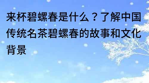 来杯碧螺春是什么？了解中国传统名茶碧螺春的故事和文化背景