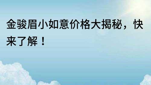 金骏眉小如意价格大揭秘，快来了解！