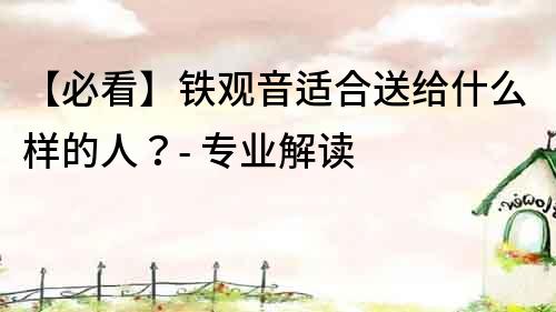 【必看】铁观音适合送给什么样的人？- 专业解读