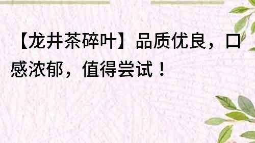 【龙井茶碎叶】品质优良，口感浓郁，值得尝试！