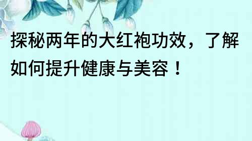 探秘两年的大红袍功效，了解如何提升健康与美容！