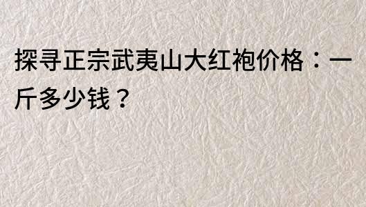 探寻正宗武夷山大红袍价格：一斤多少钱？