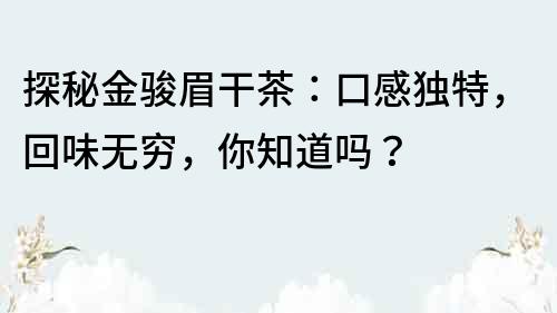 探秘金骏眉干茶：口感独特，回味无穷，你知道吗？