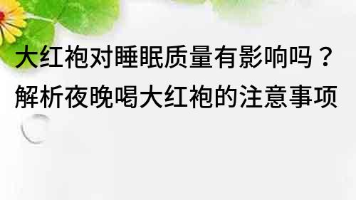 大红袍对睡眠质量有影响吗？解析夜晚喝大红袍的注意事项