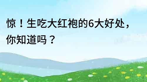 惊！生吃大红袍的6大好处，你知道吗？