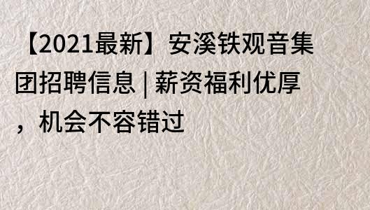 【2021最新】安溪铁观音集团招聘信息 | 薪资福利优厚，机会不容错过