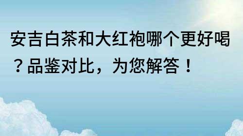 安吉白茶和大红袍哪个更好喝？品鉴对比，为您解答！