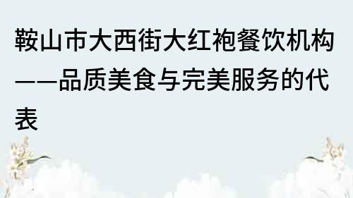 鞍山市大西街大红袍餐饮机构——品质美食与完美服务的代表