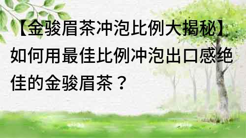 【金骏眉茶冲泡比例大揭秘】如何用最佳比例冲泡出口感绝佳的金骏眉茶？