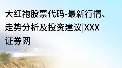 大红袍股票代码-最新行情、走势分析及投资建议|XXX证券网