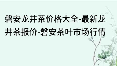 磐安龙井茶价格大全-最新龙井茶报价-磐安茶叶市场行情