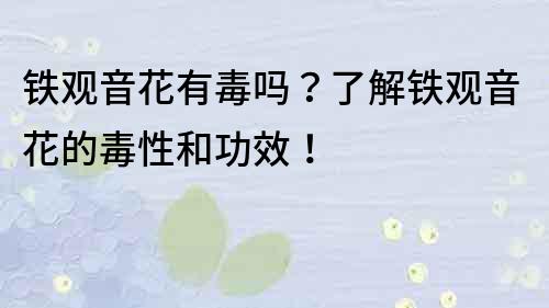 铁观音花有毒吗？了解铁观音花的毒性和功效！