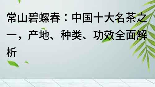 常山碧螺春：中国十大名茶之一，产地、种类、功效全面解析