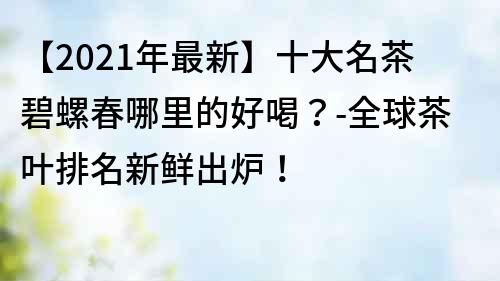 【2023年最新】十大名茶碧螺春哪里的好喝？-全球茶叶排名新鲜出炉！