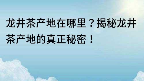 龙井茶产地在哪里？揭秘龙井茶产地的真正秘密！