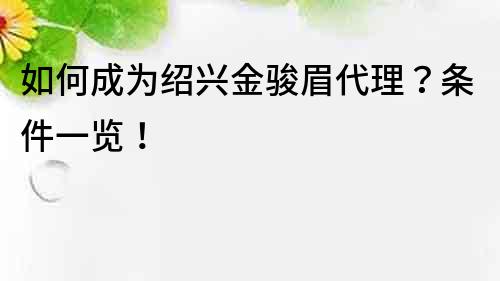 如何成为绍兴金骏眉代理？条件一览！