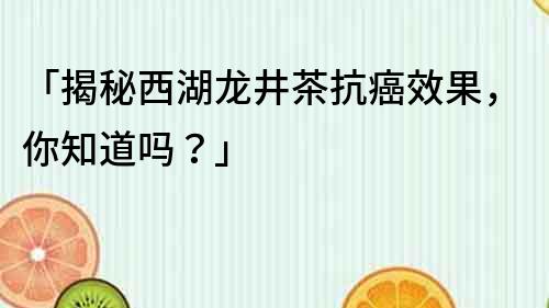 「揭秘西湖龙井茶抗癌效果，你知道吗？」