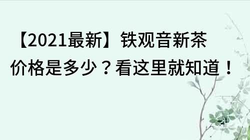 【2021最新】铁观音新茶价格是多少？看这里就知道！