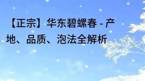 【正宗】华东碧螺春 - 产地、品质、泡法全解析