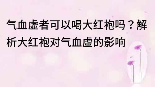 气血虚者可以喝大红袍吗？解析大红袍对气血虚的影响