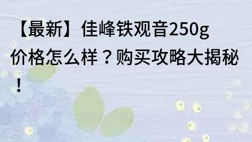 【最新】佳峰铁观音250g价格怎么样？购买攻略大揭秘！