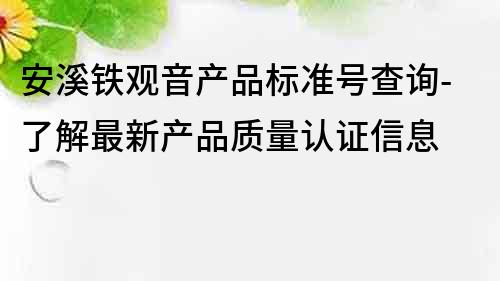 安溪铁观音产品标准号查询-了解最新产品质量认证信息