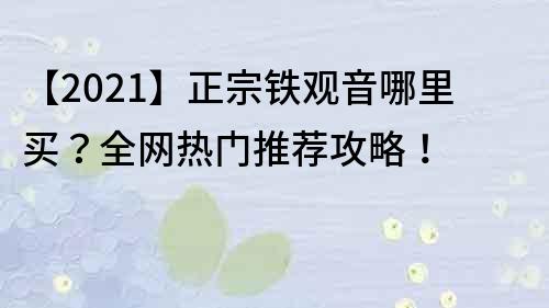 【2021】正宗铁观音哪里买？全网热门推荐攻略！