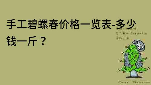 手工碧螺春价格一览表-多少钱一斤？