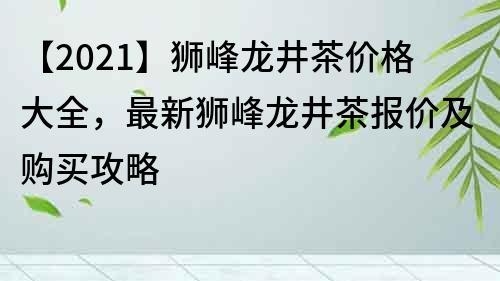 【2021】狮峰龙井茶价格大全，最新狮峰龙井茶报价及购买攻略