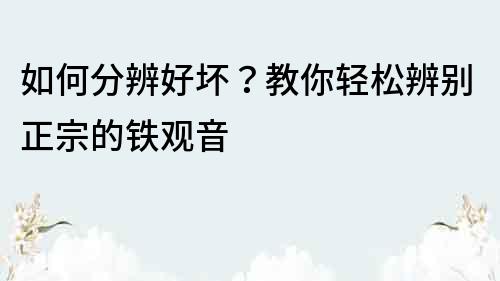 如何分辨好坏？教你轻松辨别正宗的铁观音