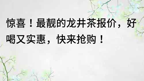 惊喜！最靓的龙井茶报价，好喝又实惠，快来抢购！