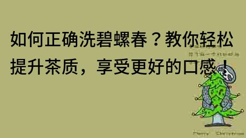 如何正确洗碧螺春？教你轻松提升茶质，享受更好的口感！