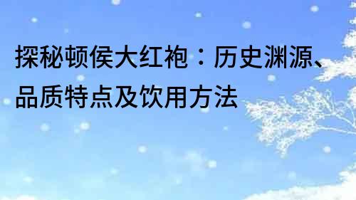 探秘顿侯大红袍：历史渊源、品质特点及饮用方法