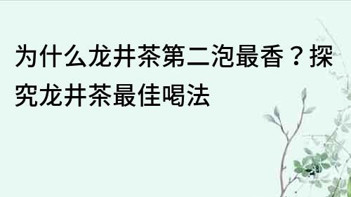 为什么龙井茶第二泡最香？探究龙井茶最佳喝法