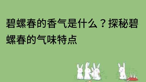 碧螺春的香气是什么？探秘碧螺春的气味特点