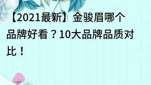 【2021最新】金骏眉哪个品牌好看？10大品牌品质对比！