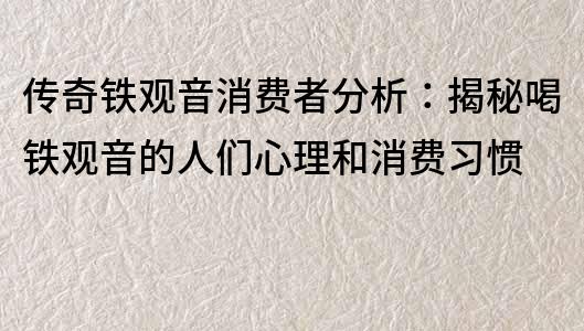 传奇铁观音消费者分析：揭秘喝铁观音的人们心理和消费习惯